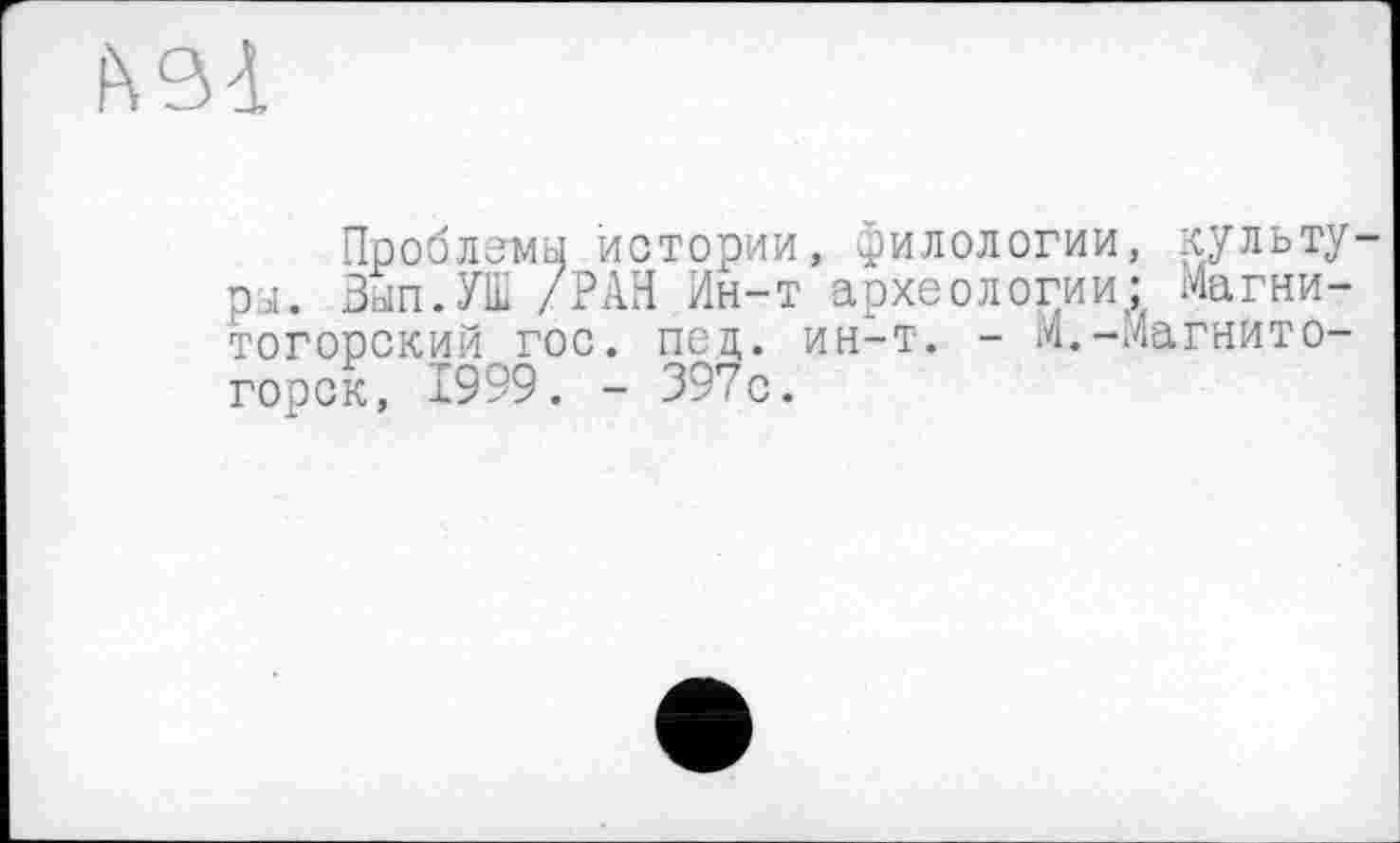 ﻿АЗІ
Проблемы истории, филологии, культура. Зып.УШ /РАН Ин-т археологии: Магнитогорский гос. под. ин-т. - М.-Магнитогорск, 1999. - 397с.